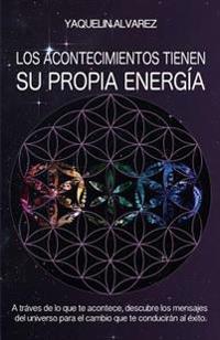 Los Acontecimientos Tienen Su Propia Energia: A Traves de lo que te Acontece, Descubre los Mensajes del Universo para el Cambio que te Conduciran al E