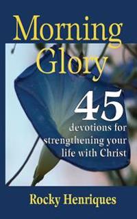 Morning Glory: 45 devotions to strengthen your life in Christ