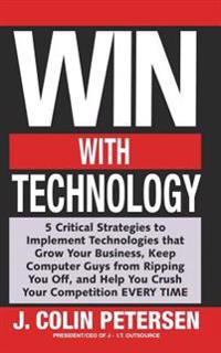 Win With Technology: 5 Critical Strategies to Implement Technologies That Grow Your Business, Keep Computer Guys from Ripping You Off, & He