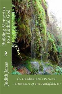 Building Memorials to a Faithful God: (A Handmaiden's Personal Testimonies of His Faithfulness)