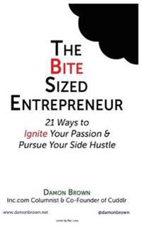 The Bite-Sized Entrepreneur: 21 Ways to Ignite Your Passion & Pursue Your Side Hustle