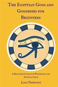 The Egyptian Gods and Goddesses for Beginners: A Beginners Guide for Worshiping the Egyptian Gods