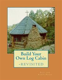 Build Your Own Log Cabin - Revisited: The Down-to-Earth, No-Nonsense Guide