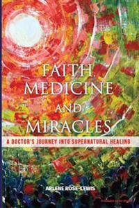 Faith, Medicine and Miracles: A Doctor's Journey Into Supernatural Healing