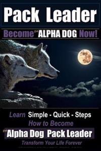 Pack Leader Become the ALPHA DOG Now!: Learn Simple - Quick - Steps How to Become the Alpha Dog Pack Leader Transform Your Life Forever