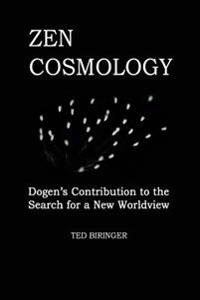 Zen Cosmology: Dogen's Contribution to the Search for a New Worldview: Dogen's Contribution to the Search for a New Worldview