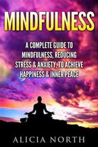 Mindfulness: A Complete Guide to Mindfulness, Reducing Stress & Anxiety, to Achieve Happiness & Inner Peace