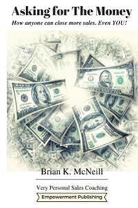 Asking For The Money: How Anyone Can Close More Sales, Even You!