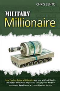 Military Millionaire: How You Can Retire a Millionaire and Live a Life of Wealth (No Matter What Your Pay Grade) Using Special Military Inve