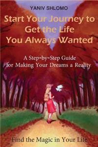Start Your Journey to Get the Life You Always Wanted: a step-by-step guide for making your dreams a reality
