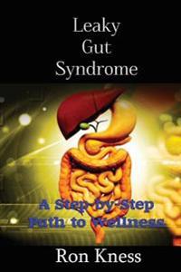 Leaky Gut Syndrome - Could This Be Why You Are Sick?: A Step-by-Step Path to Wellness