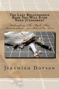 The Last Relationship Book You Will Ever Need (Censored): Debunking The Myth That Relationships Are Based On Love