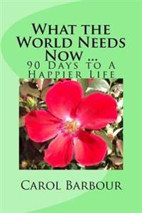 What the World Needs Now ...: 90 Days to A Happier Life