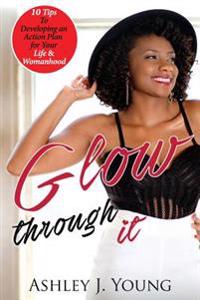 Glow Through It: 10 Tips to Developing an Action Plan for Your Life & Womanhood