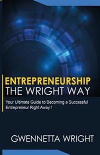 Entrepreneurship The Wright Way: "Your Ultimate Guide to Becoming a Successful Entrepreneur Right Away"