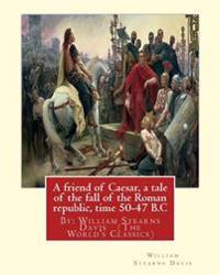 A Friend of Caesar, a Tale of the Fall of the Roman Republic, Time 50-47 B.c