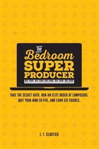 The Bedroom Super Producer: Take the secret oath. Join an elite order of composers. Quit your nine-to-five, and earn six figures.