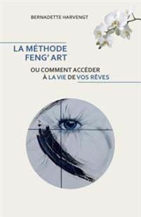 La Methode Feng' Art: Ou comment acceder a la vie de vos reves