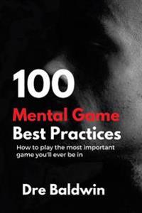100 Mental Game Best Practices: How To Play The Most Important Game You'll Ever Play