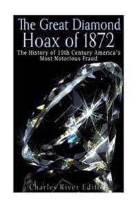 The Great Diamond Hoax of 1872: The History of 19th Century America's Most Notorious Fraud