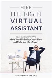 Hire the Right Virtual Assistant: How the Right VA Will Make Your Life Easier, Create Time, and Make You More Money