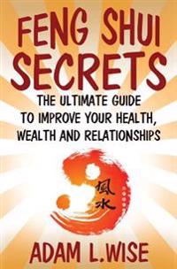 Feng Shui Secrets: The Ultimate Guide to Improve Your Health, Wealth and Relationships