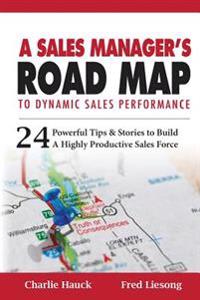 A Sales Manager's Road Map To Dynamic Sales Performance: 24 Powerful Tips And Stories To Build A Highly Productive Sales Force
