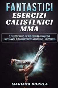 FANTASTICi ESERCIZI CALISTENICI MMA: OLTRE 100 ESERCIZI CHE PUOI ESEGUIRE OVUNQUE CHE PORTERANNO IL TUO COMBATTIMENTO MMA Al LIVELLO SUCCESSIVO