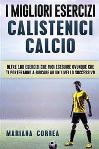 i MIGLIORI ESERCIZI CALISTENICI CALCIO: OLTRE 100 ESERCIZI CHE PUOI ESEGUIRE OVUNQUE CHE TI PORTERANNO a GIOCARE AD UN LIVELLO SUCCESSIVO