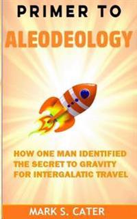 Primer to Aleodeology: How One Man Identified the Secret to Gravity for Intergalactic Travel