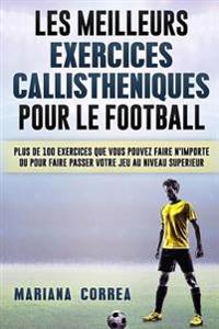 LES MEILLEURS EXERCICES CALLISTHENIQUES POUR Le FOOTBALL: PLUS DE 100 EXERCICES QUE VOUS POUVEZ FAIRE N IMPORTE OU POUR FAIRE PASSER VOTRE JEU Au NIVE