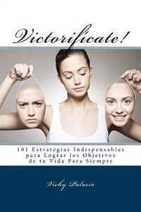 Victorifícate!: 101 Estrategias Indispensables para Lograr los Objetivos de tu Vida Para Siempre