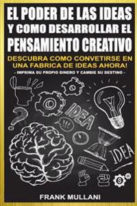 El Poder de Las Ideas y Como Desarrollar el Pensamiento Creativo: Descubra Como Convertirse en Una Fabrica de Ideas Ahora