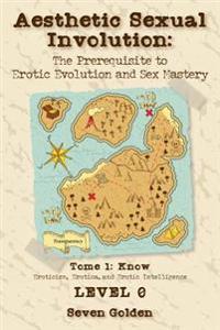 Aesthetic Sexual Involution: The Prerequisite to Erotic Evolution and Sex Mastery: Tome 1: Know Eroticism, Erotica, and Erotic Intelligence Level 0