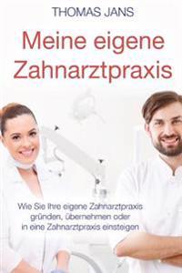 Meine Eigene Zahnarztpraxis: Wie Sie Ihre Eigene Zahnarztpraxis Gründen, Übernehmen Oder in Eine Zahnarztpraxis Einsteigen