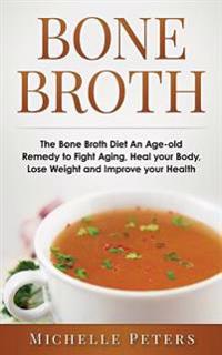 Bone Broth: The Bone Broth Diet an Age-Old Remedy to Fight Aging, Heal Your Body, Lose Weight and Improve Your Health
