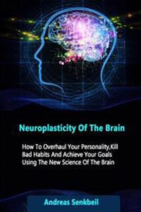 Neuroplasticity Of The Brain: How To Overhaul Your Personality, Kill Bad Habits And Achieve Your Goals Using The New Science Of The Brain