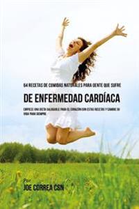 64 Recetas de Comidas Naturales Para Personas Que Sufren De Enfermedad Cardiaca: Empiece una Dieta Saludable Para El Corazon Con Estas Recetas Y Cambi