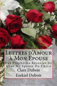 Lettres d'Amour à Mon Epouse: Des Prophéties Récentes De Jésus A l'Epouse Du Christ