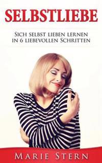 Selbstliebe: Sich Selbst Lieben Lernen in 6 Liebevollen Schritten.