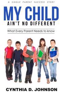 My Child Ain't No Different: A single Parent Success Story - What Every Parent Needs to Know!