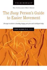 The Busy Person's Guide to Easier Movement: 50 wasy to achieve a healthy, happy, pain-free and intelligent body