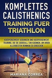 KOMPLETTES CALISTHENICS TRAINING Fuer TRIATHLON: KOERPERGEWICHT UEBUNGEN UND KOERPERGEWICHT TRAINING, DIE SIE UEBERALL TUN KOENNEN, UM IHREN ALLERBEST