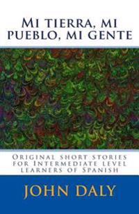 Mi tierra, mi pueblo, mi gente: Original short stories for intermediate level learners of Spanish