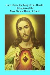 Jesus Christ the King of our Hearts: Elevations of the Most Sacred Heart of Jesus