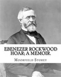 Ebenezer Rockwood Hoar; a Memoir. By: Moorfield Storey and By: Edward W. Emerson