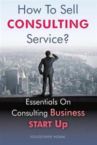 How To Sell Consulting Service?: Essentials On Consulting Business Start Up