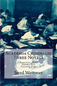 Academia Criminalis: Three Novels: Transitive Youth Death's Pass Foucault High