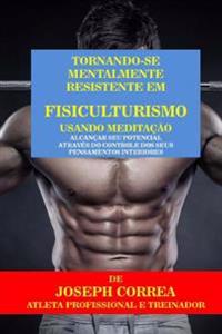 Tornando-se mentalmente resistente em Fisiculturismo usando Meditação: Alcançar seu potencial através do controle dos seus pensamentos interiores