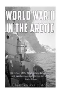 Bokomslag för "World War II in the Arctic: The History of the Aleutian Islands Campaign and Nazi Germany's Arctic Invasion of the Soviet Union"